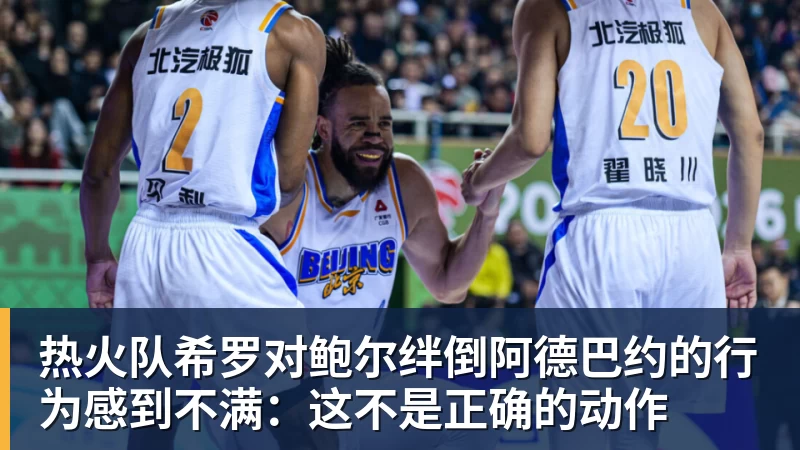 热火队希罗对鲍尔绊倒阿德巴约的行为感到不满：这不是正确的动作