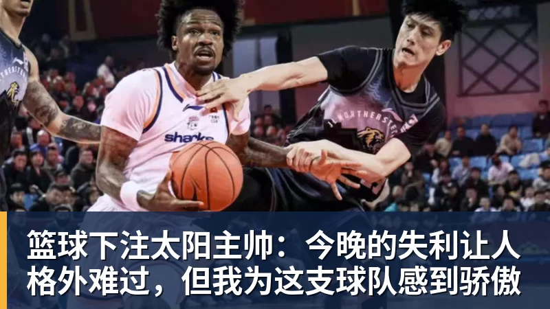 篮球下注太阳主帅：今晚的失利让人格外难过，但我为这支球队感到骄傲