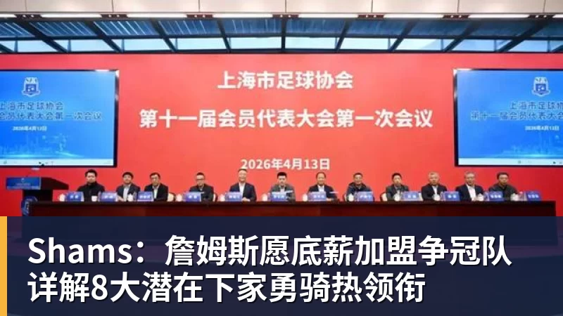 Shams：詹姆斯愿底薪加盟争冠队 详解8大潜在下家勇骑热领衔