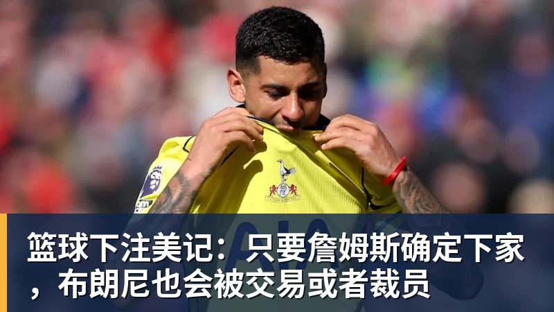 篮球下注美记：只要詹姆斯确定下家，布朗尼也会被交易或者裁员