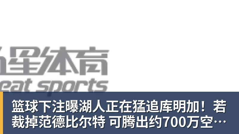篮球下注曝湖人正在猛追库明加！若裁掉范德比尔特 可腾出约700万空间报价
