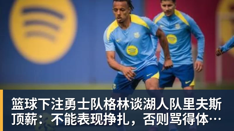 篮球下注勇士队格林谈湖人队里夫斯顶薪：不能表现挣扎，否则骂得体无完肤