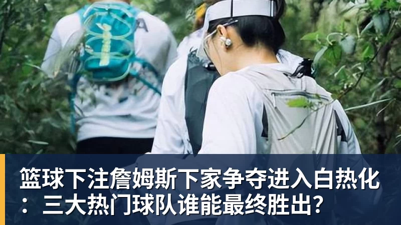 篮球下注詹姆斯下家争夺进入白热化：三大热门球队谁能最终胜出？