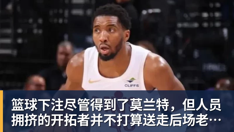 篮球下注尽管得到了莫兰特，但人员拥挤的开拓者并不打算送走后场老将？