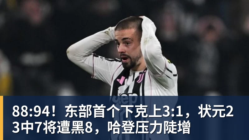 88:94!东部首个下克上3:1,状元23中7将遭黑8,哈登压力陡增