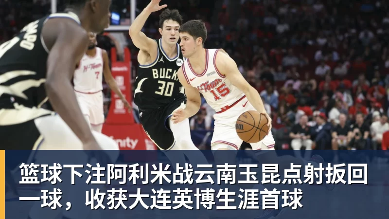篮球下注阿利米战云南玉昆点射扳回一球,收获大连英博生涯首球