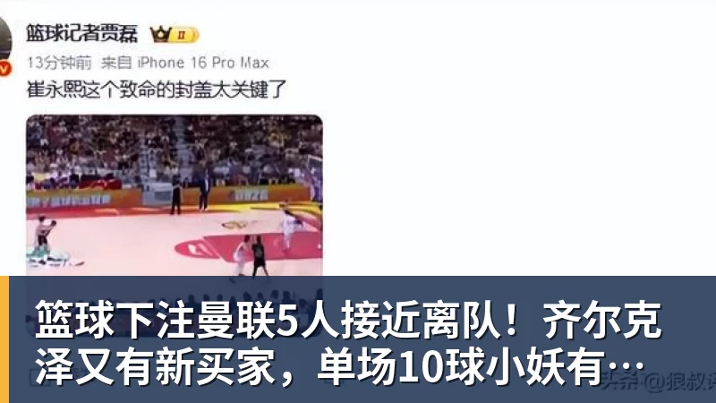 篮球下注曼联5人接近离队!齐尔克泽又有新买家,单场10球小妖有望踢欧冠