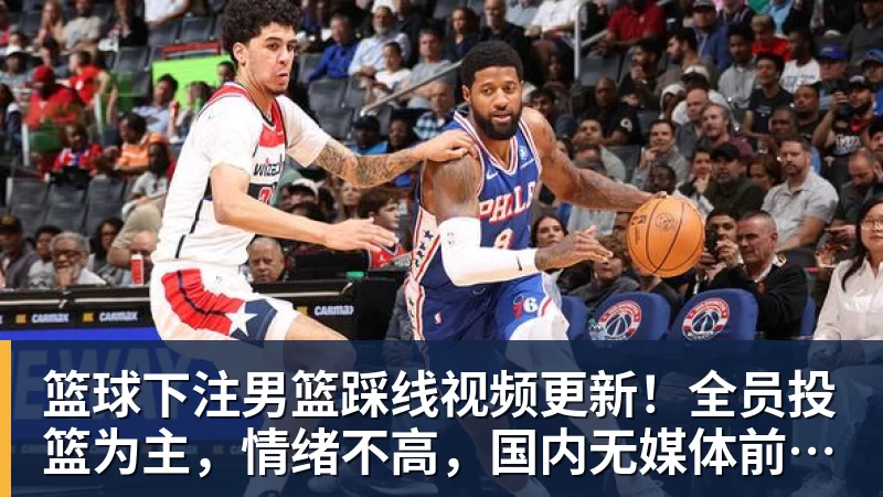 篮球下注男篮踩线视频更新！全员投篮为主，情绪不高，国内无媒体前往！