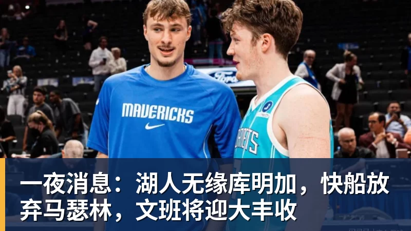 一夜消息：湖人无缘库明加，快船放弃马瑟林，文班将迎大丰收