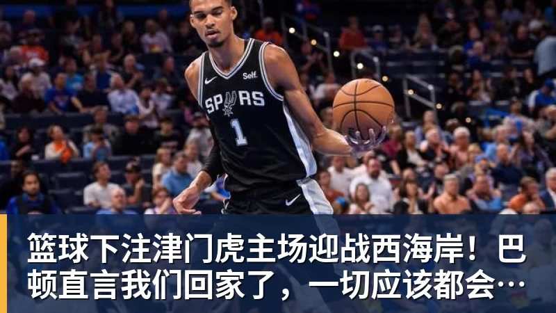 篮球下注津门虎主场迎战西海岸!巴顿直言我们回家了,一切应该都会好一些