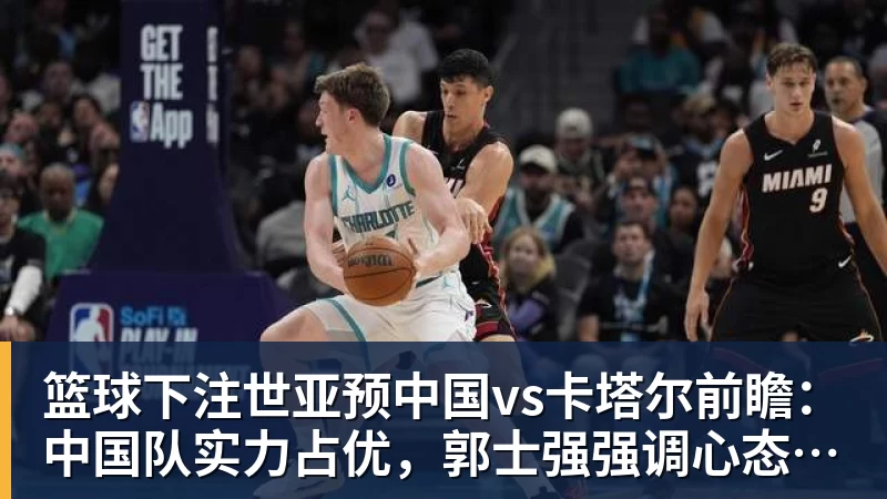 篮球下注世亚预中国vs卡塔尔前瞻：中国队实力占优，郭士强强调心态成关键