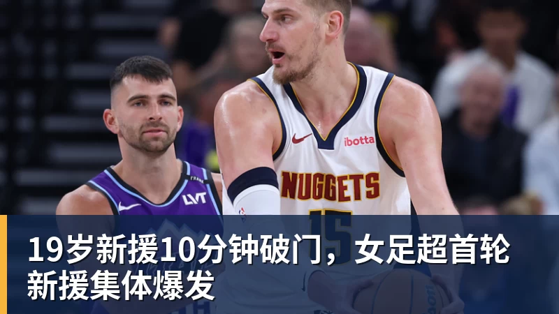 篮球下注19岁新援10分钟破门，女足超首轮新援集体爆发