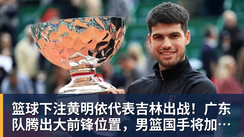 篮球下注黄明依代表吉林出战！广东队腾出大前锋位置，男篮国手将加盟？