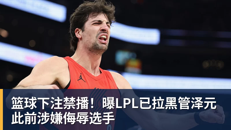 篮球下注禁播！曝LPL已拉黑管泽元 此前涉嫌侮辱选手