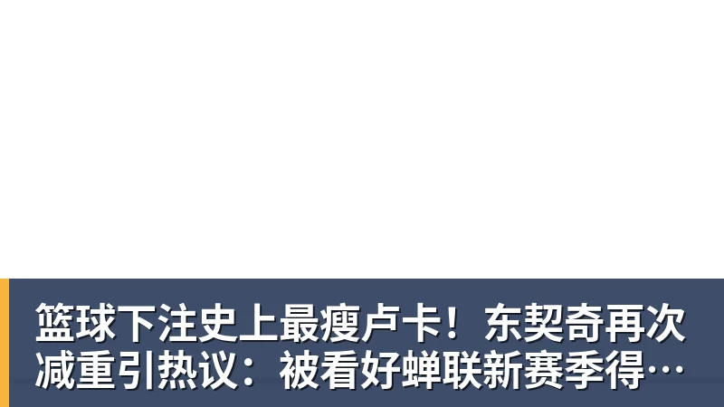 篮球下注史上最瘦卢卡！东契奇再次减重引热议：被看好蝉联新赛季得分王