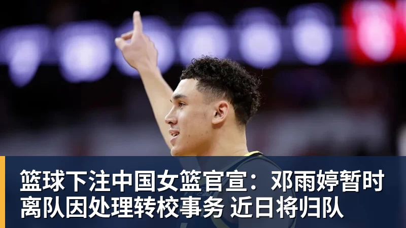 篮球下注中国女篮官宣:邓雨婷暂时离队因处理转校事务 近日将归队