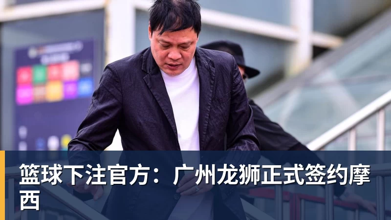 篮球下注官方：广州龙狮正式签约摩西
