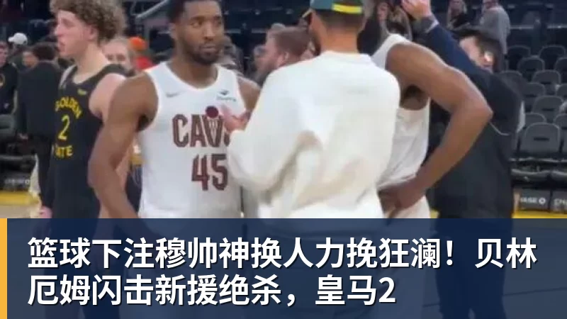 篮球下注穆帅神换人力挽狂澜！贝林厄姆闪击新援绝杀，皇马2