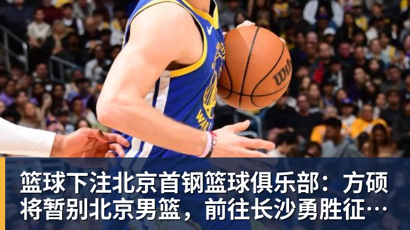 篮球下注北京首钢篮球俱乐部:方硕将暂别北京男篮,前往长沙勇胜征战NBL联赛