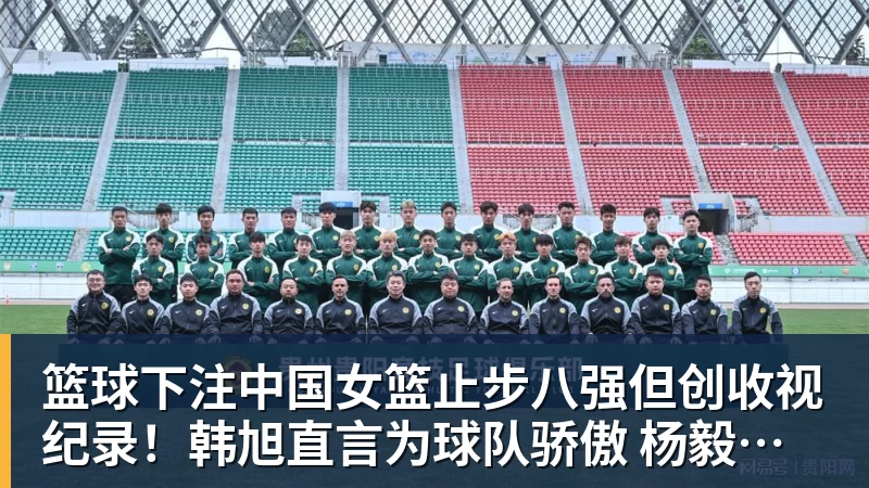 篮球下注中国女篮止步八强但创收视纪录！韩旭直言为球队骄傲 杨毅：完成任务了