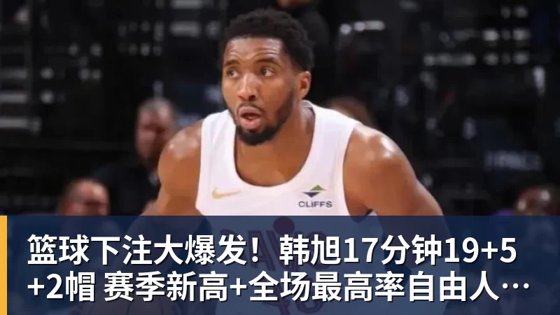 篮球下注大爆发！韩旭17分钟19+5+2帽 赛季新高+全场最高率自由人大胜