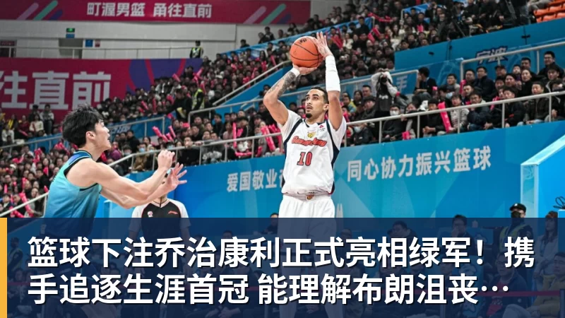 篮球下注乔治康利正式亮相绿军!携手追逐生涯首冠 能理解布朗沮丧被交易