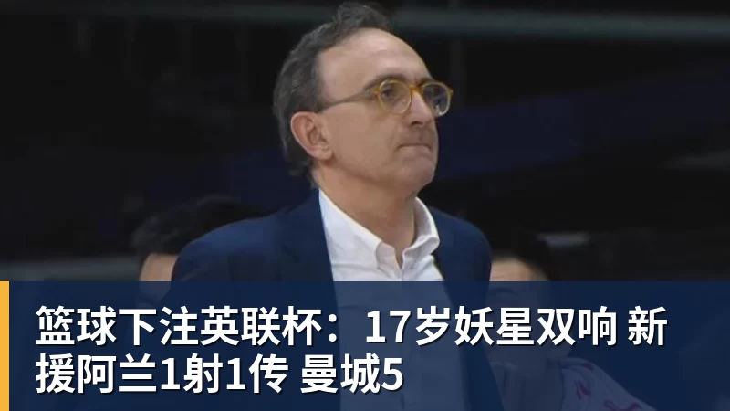 篮球下注英联杯：17岁妖星双响 新援阿兰1射1传 曼城5