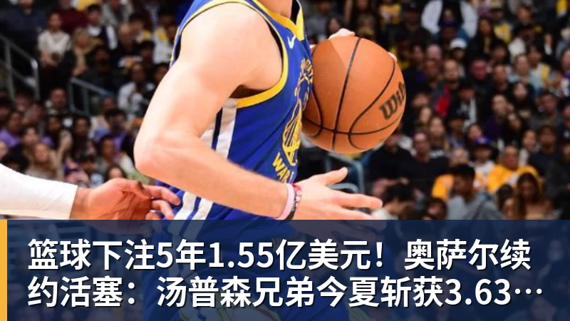 篮球下注5年1.55亿美元!奥萨尔续约活塞:汤普森兄弟今夏斩获3.63亿美元