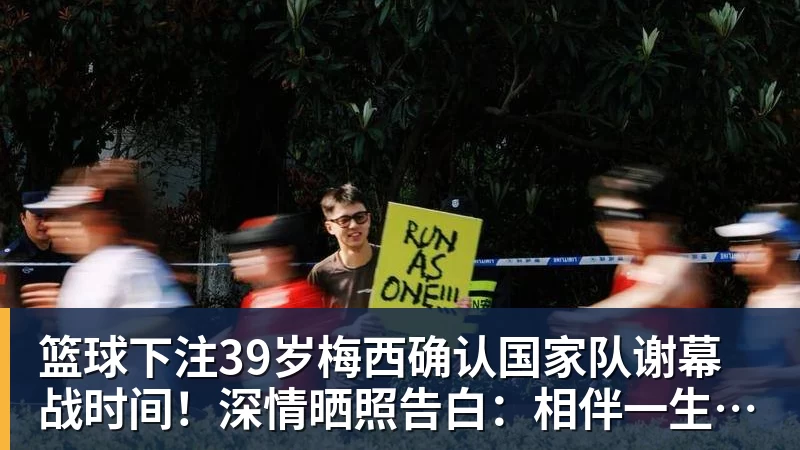 篮球下注39岁梅西确认国家队谢幕战时间！深情晒照告白：相伴一生的战袍