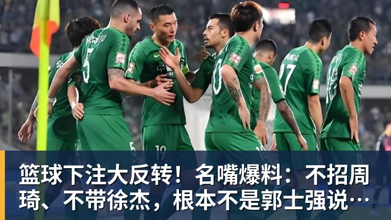 篮球下注大反转！名嘴爆料：不招周琦、不带徐杰，根本不是郭士强说了算！