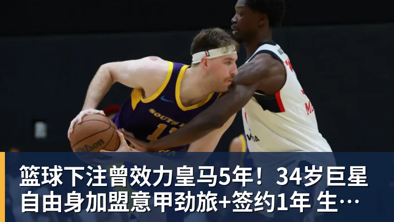 篮球下注曾效力皇马5年！34岁巨星自由身加盟意甲劲旅+签约1年 生涯夺38冠