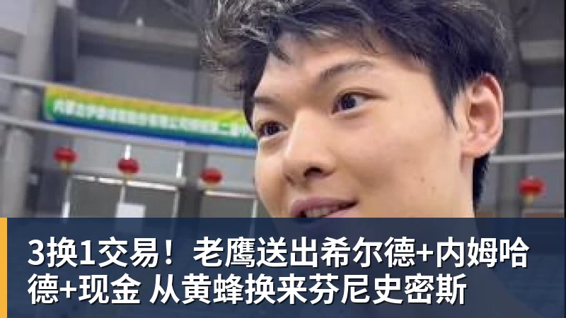 3换1交易!老鹰送出希尔德+内姆哈德+现金 从黄蜂换来芬尼史密斯