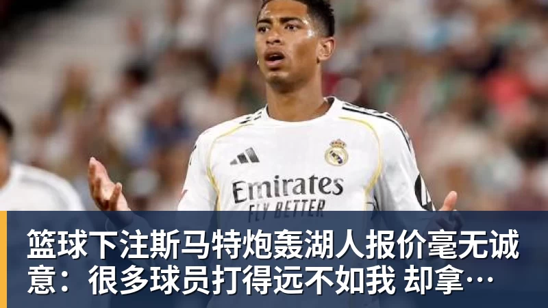篮球下注斯马特炮轰湖人报价毫无诚意:很多球员打得远不如我 却拿到更好合同