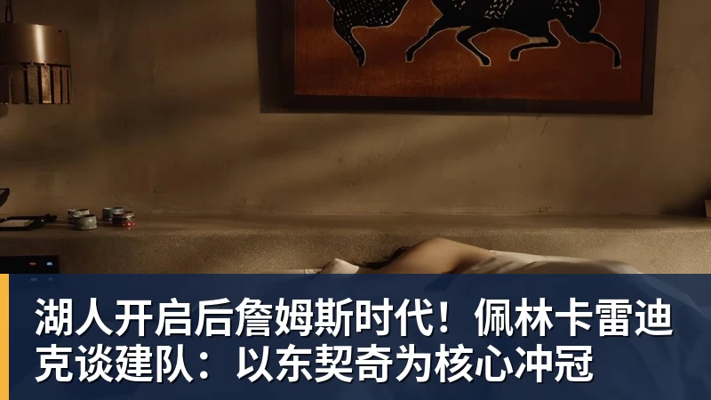 湖人开启后詹姆斯时代！佩林卡雷迪克谈建队：以东契奇为核心冲冠