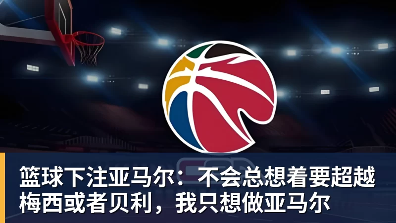 篮球下注亚马尔:不会总想着要超越梅西或者贝利,我只想做亚马尔