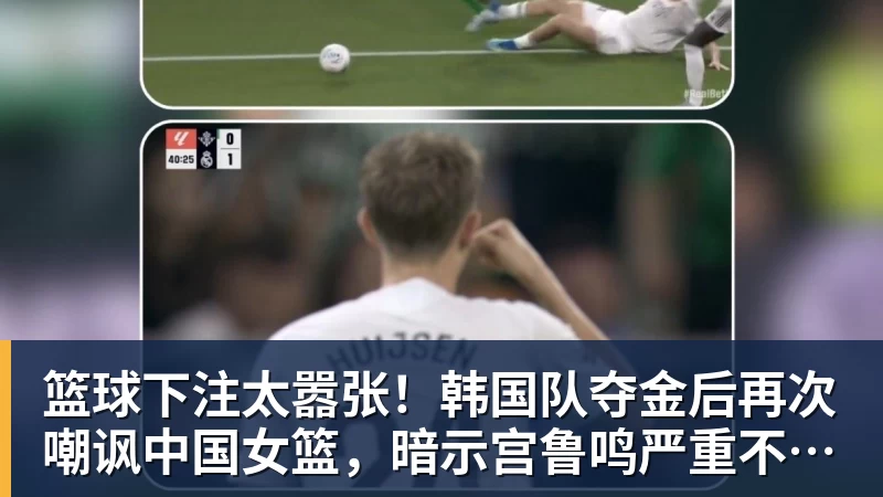 篮球下注太嚣张!韩国队夺金后再次嘲讽中国女篮,暗示宫鲁鸣严重不合格