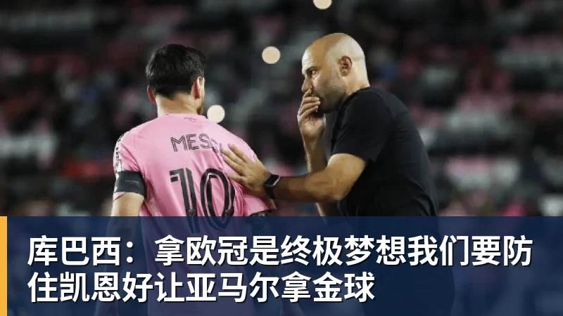 库巴西:拿欧冠是终极梦想我们要防住凯恩好让亚马尔拿金球
