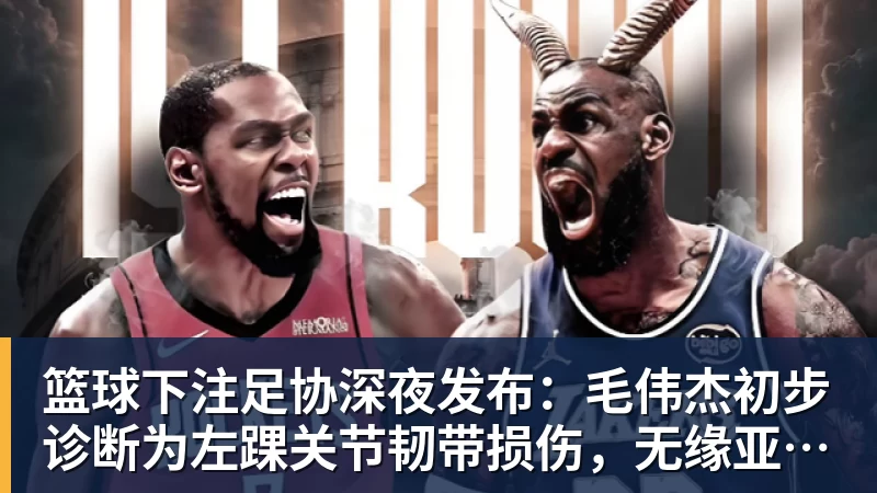 篮球下注足协深夜发布:毛伟杰初步诊断为左踝关节韧带损伤,无缘亚运会季军战