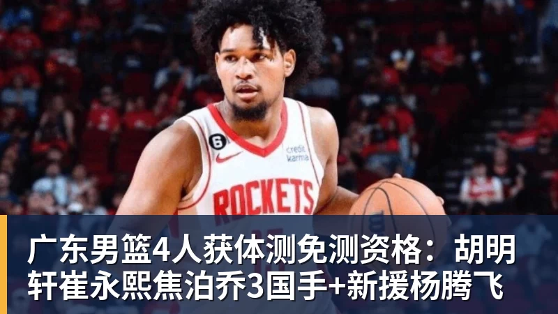 广东男篮4人获体测免测资格:胡明轩崔永熙焦泊乔3国手+新援杨腾飞