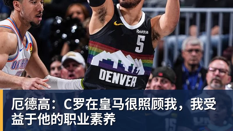 厄德高:C罗在皇马很照顾我,我受益于他的职业素养