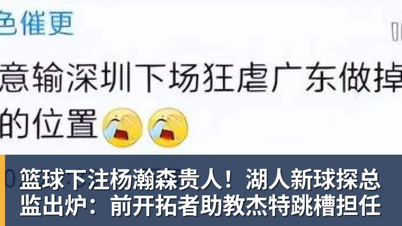 篮球下注杨瀚森贵人!湖人新球探总监出炉:前开拓者助教杰特跳槽担任