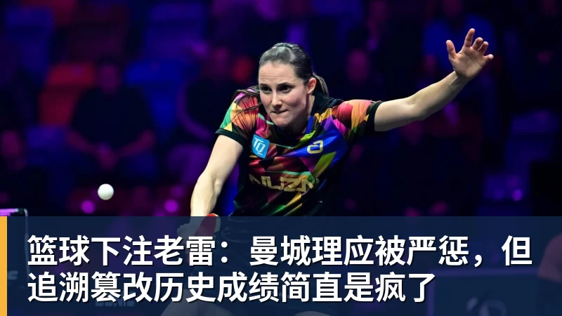 篮球下注老雷:曼城理应被严惩,但追溯篡改历史成绩简直是疯了