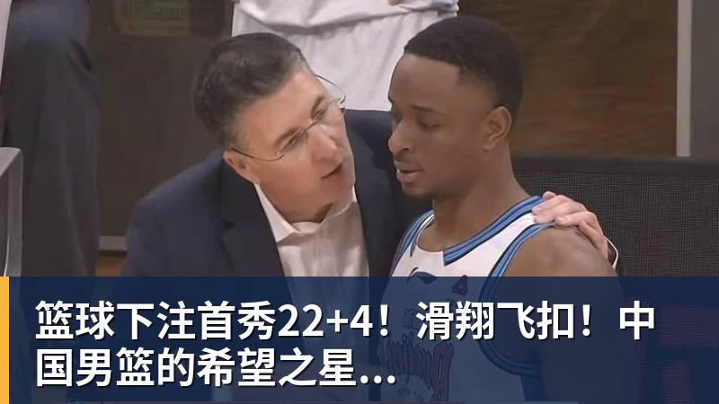 篮球下注首秀22+4！滑翔飞扣！中国男篮的希望之星...