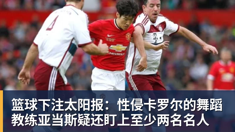 篮球下注太阳报：性侵卡罗尔的舞蹈教练亚当斯疑还盯上至少两名名人