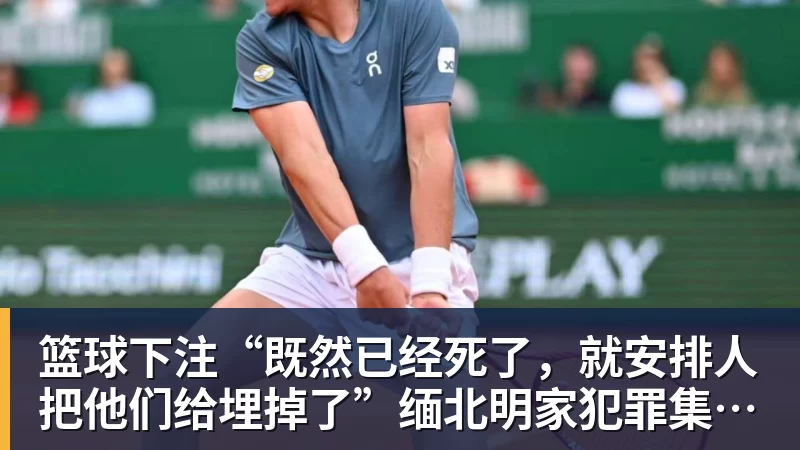 篮球下注“既然已经死了，就安排人把他们给埋掉了”缅北明家犯罪集团杀害中国人细节获披露
