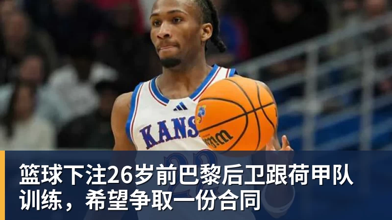 篮球下注26岁前巴黎后卫跟荷甲队训练,希望争取一份合同