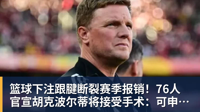 篮球下注跟腱断裂赛季报销!76人官宣胡克波尔蒂将接受手术:可申请伤病特例