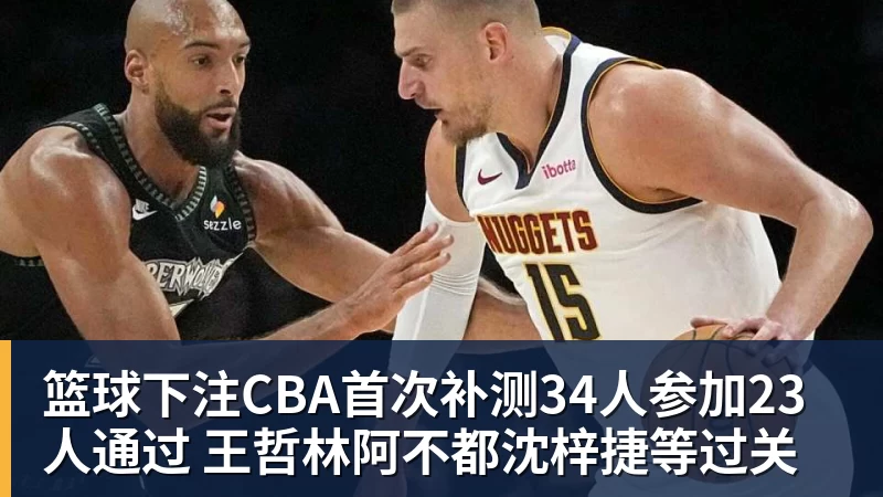 篮球下注CBA首次补测34人参加23人通过 王哲林阿不都沈梓捷等过关