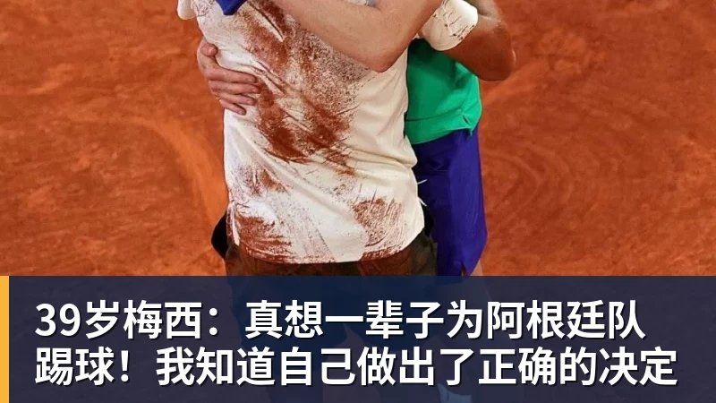 39岁梅西:真想一辈子为阿根廷队踢球!我知道自己做出了正确的决定
