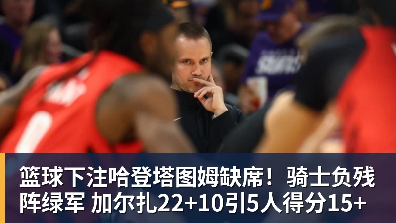 篮球下注哈登塔图姆缺席！骑士负残阵绿军 加尔扎22+10引5人得分15+
